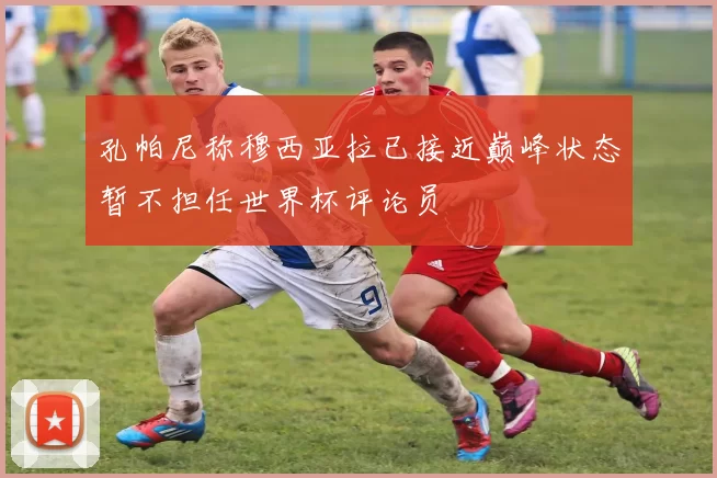 孔帕尼称穆西亚拉已接近巅峰状态暂不担任世界杯评论员