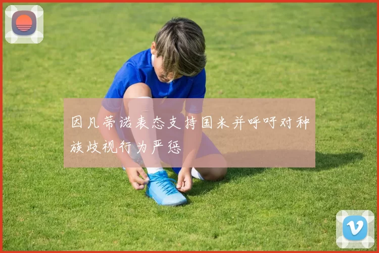因凡蒂诺表态支持国米并呼吁对种族歧视行为严惩