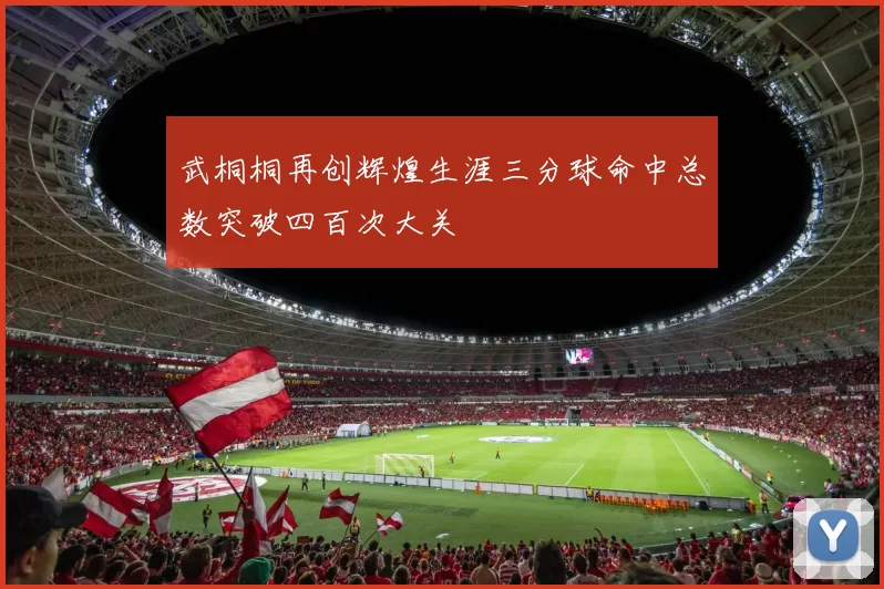 武桐桐再创辉煌生涯三分球命中总数突破四百次大关