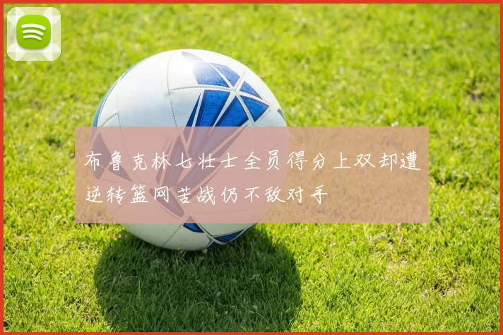 布鲁克林七壮士全员得分上双却遭逆转篮网苦战仍不敌对手