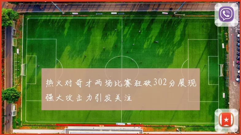 热火对奇才两场比赛狂砍302分展现强大攻击力引发关注