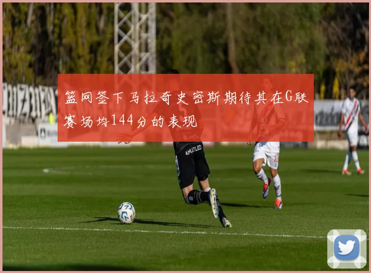 篮网签下马拉奇史密斯期待其在G联赛场均144分的表现
