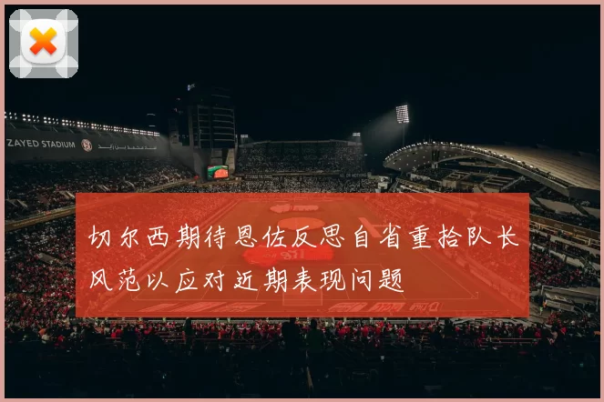 切尔西期待恩佐反思自省重拾队长风范以应对近期表现问题