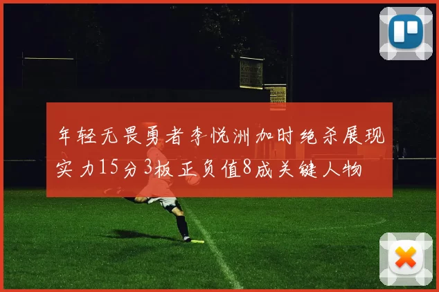 年轻无畏勇者李悦洲加时绝杀展现实力15分3板正负值8成关键人物