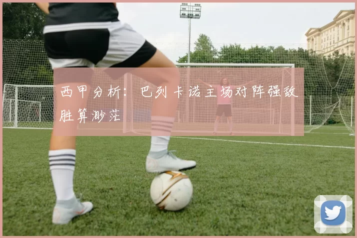 西甲分析：巴列卡诺主场对阵强敌胜算渺茫