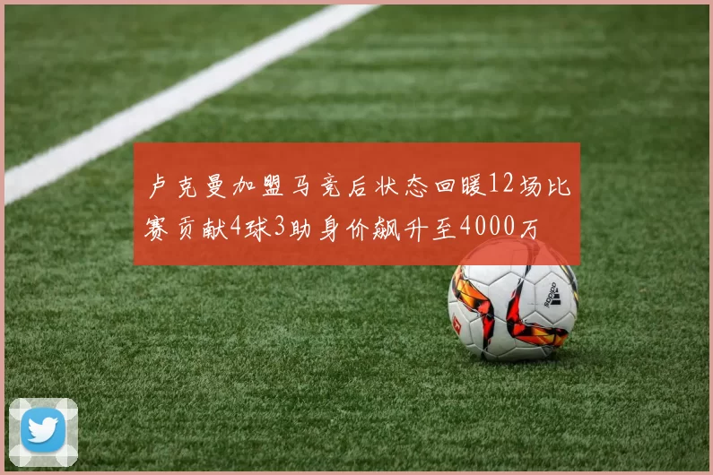 卢克曼加盟马竞后状态回暖12场比赛贡献4球3助身价飙升至4000万