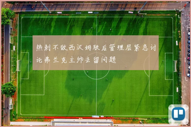 热刺不敌西汉姆联后管理层紧急讨论弗兰克主帅去留问题