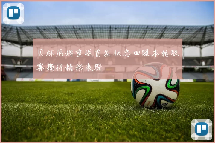 贝林厄姆重返首发状态回暖本轮联赛期待精彩表现