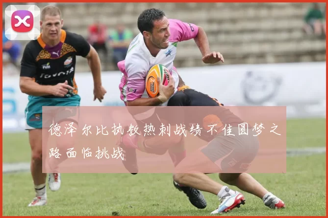 德泽尔比执教热刺战绩不佳圆梦之路面临挑战