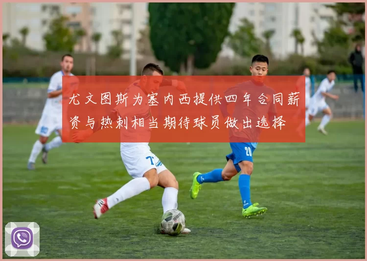 尤文图斯为塞内西提供四年合同薪资与热刺相当期待球员做出选择