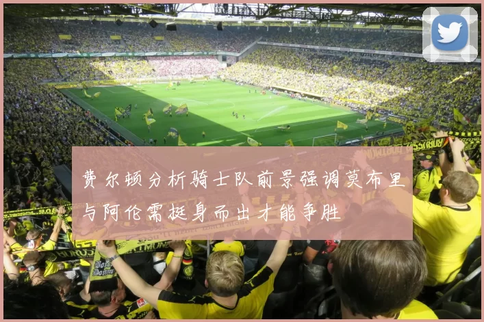 费尔顿分析骑士队前景强调莫布里与阿伦需挺身而出才能争胜