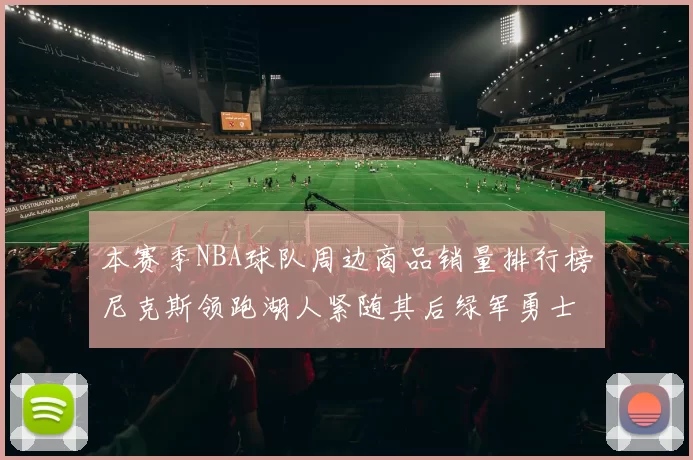 本赛季NBA球队周边商品销量排行榜尼克斯领跑湖人紧随其后绿军勇士紧追不舍