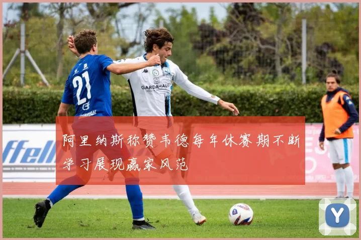 阿里纳斯称赞韦德每年休赛期不断学习展现赢家风范
