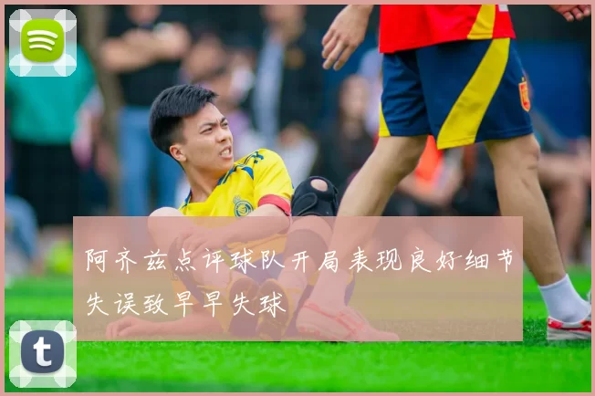 阿齐兹点评球队开局表现良好细节失误致早早失球
