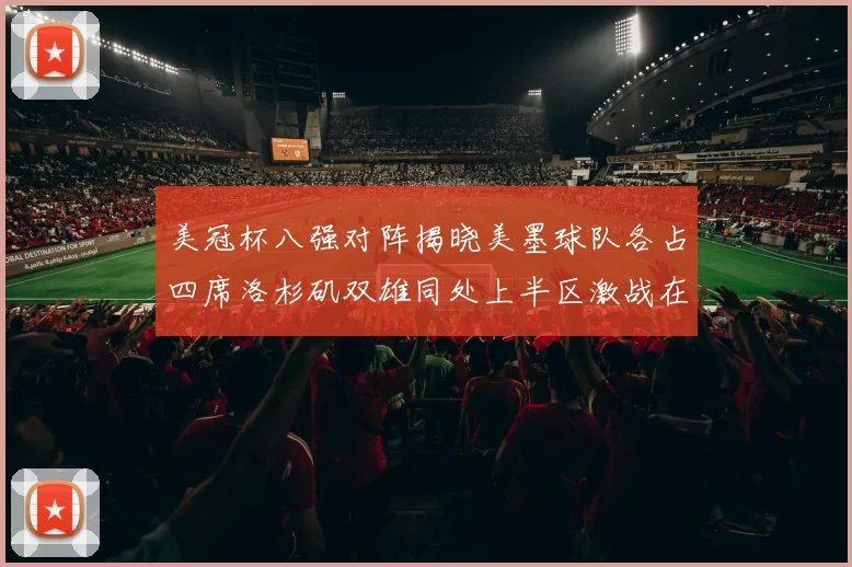 美冠杯八强对阵揭晓美墨球队各占四席洛杉矶双雄同处上半区激战在即