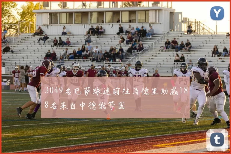 3049名巴萨球迷前往马德里助威188名来自中德俄等国