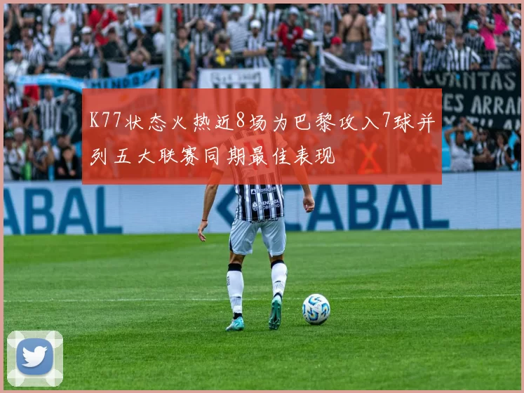 K77状态火热近8场为巴黎攻入7球并列五大联赛同期最佳表现