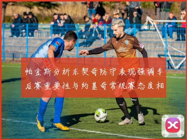 帕金斯分析东契奇防守表现强调季后赛重要性与约基奇常规赛态度相似