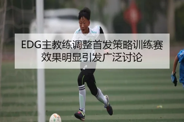 EDG主教练调整首发策略训练赛效果明显引发广泛讨论 - milan.com